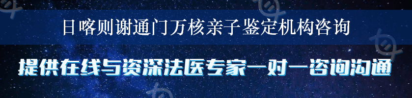 日喀则谢通门万核亲子鉴定机构咨询